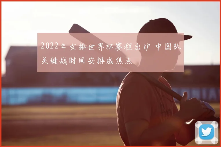 2022年女排世界杯赛程出炉 中国队关键战时间安排成焦点
