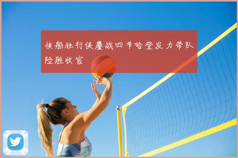 快船独行侠鏖战四节哈登发力带队险胜收官