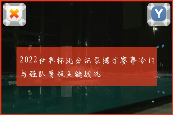 2022世界杯比分记录揭示赛事冷门与强队晋级关键战况