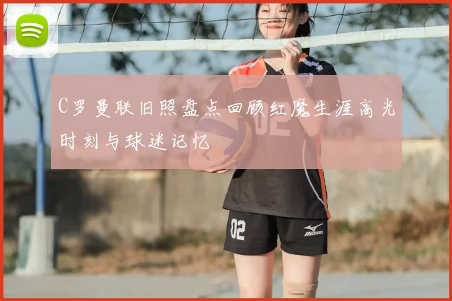 C罗曼联旧照盘点回顾红魔生涯高光时刻与球迷记忆
