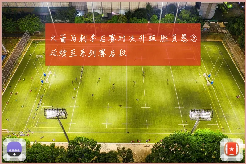 火箭马刺季后赛对决升级 胜负悬念延续至系列赛后段