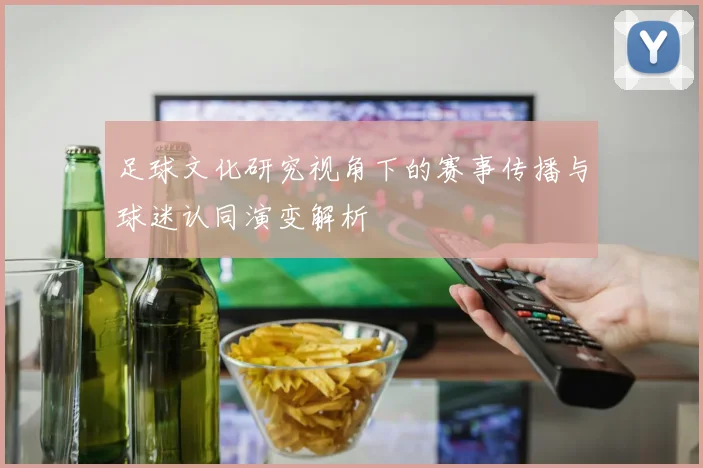 足球文化研究视角下的赛事传播与球迷认同演变解析