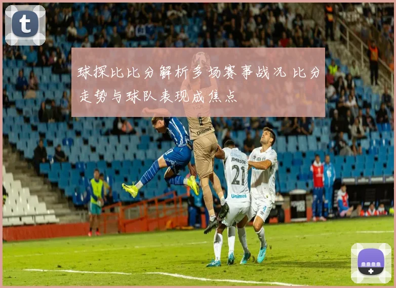 球探比比分解析多场赛事战况 比分走势与球队表现成焦点