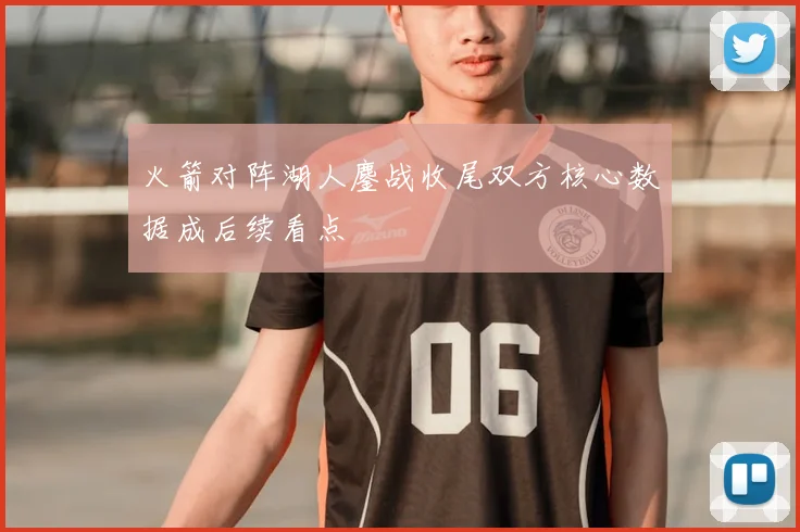 火箭对阵湖人鏖战收尾双方核心数据成后续看点