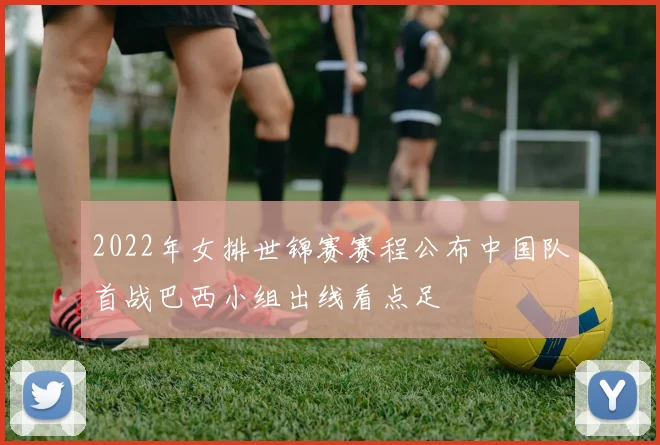 2022年女排世锦赛赛程公布中国队首战巴西小组出线看点足