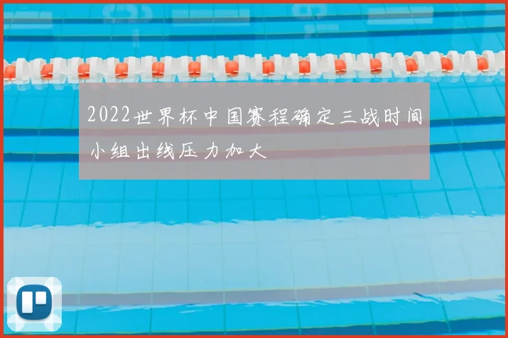 2022世界杯中国赛程确定三战时间小组出线压力加大