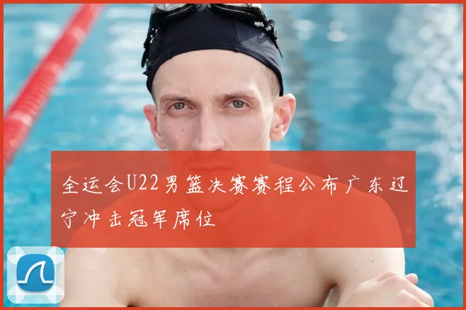 全运会U22男篮决赛赛程公布广东辽宁冲击冠军席位