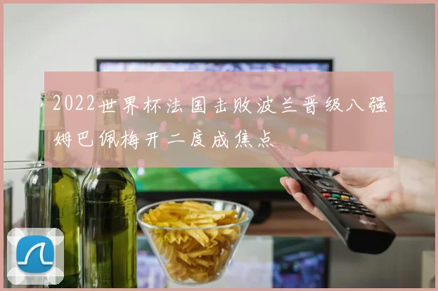 2022世界杯法国击败波兰晋级八强姆巴佩梅开二度成焦点