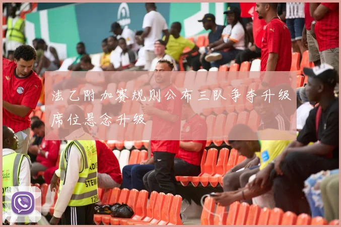 法乙附加赛规则公布三队争夺升级席位悬念升级