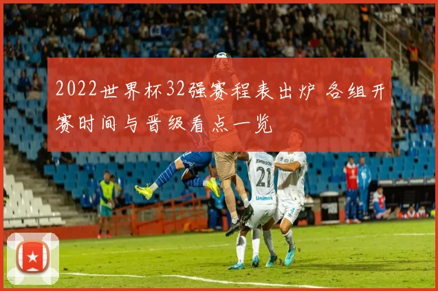 2022世界杯32强赛程表出炉 各组开赛时间与晋级看点一览