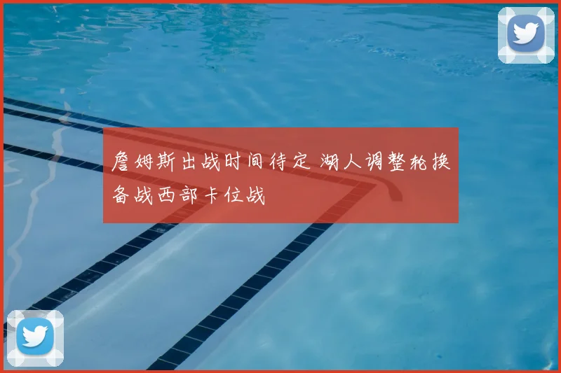 詹姆斯出战时间待定 湖人调整轮换备战西部卡位战