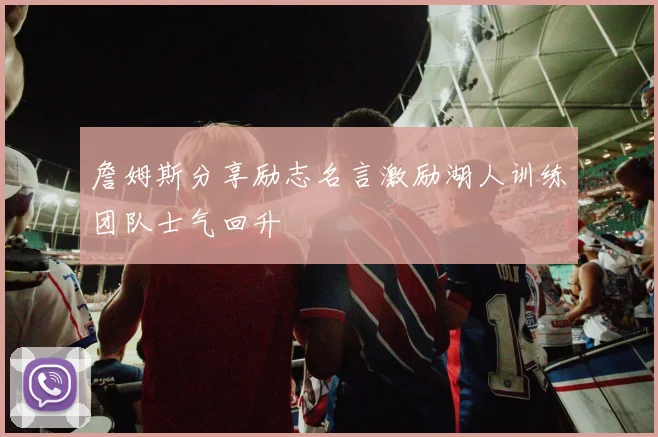 詹姆斯分享励志名言激励湖人训练团队士气回升