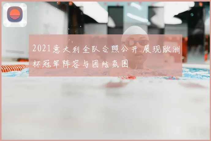 2021意大利全队合照公开 展现欧洲杯冠军阵容与团结氛围