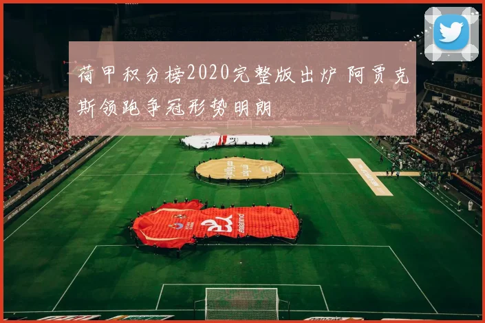 荷甲积分榜2020完整版出炉 阿贾克斯领跑争冠形势明朗