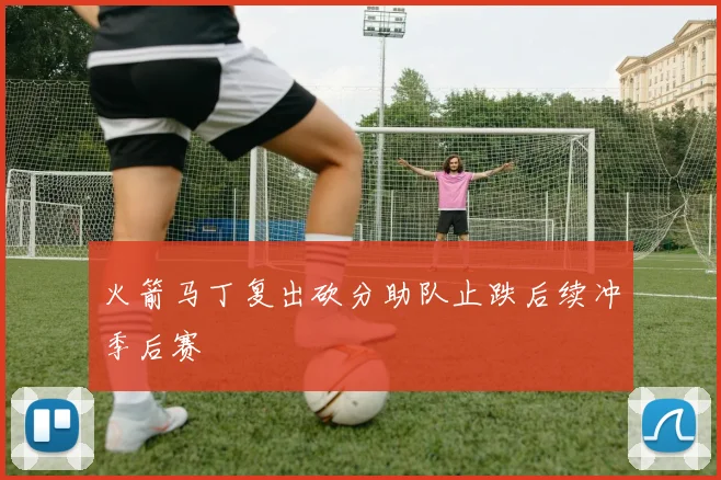 火箭马丁复出砍分助队止跌后续冲季后赛