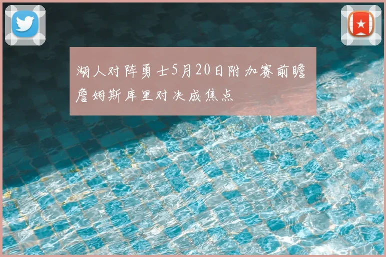 湖人对阵勇士5月20日附加赛前瞻 詹姆斯库里对决成焦点