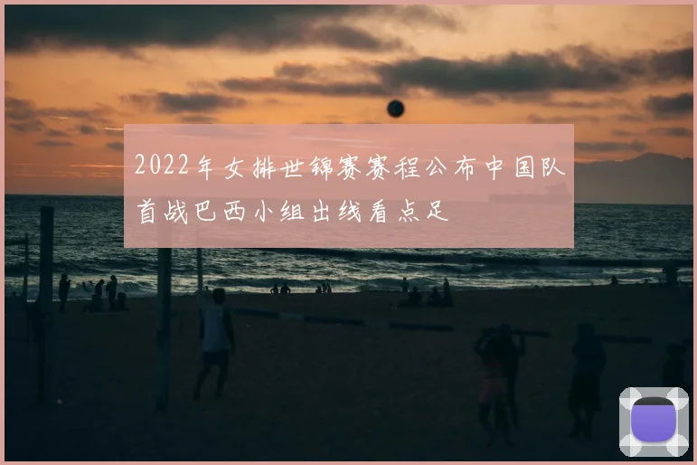 2022年女排世锦赛赛程公布中国队首战巴西小组出线看点足