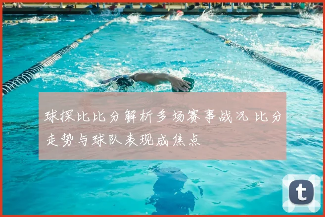 球探比比分解析多场赛事战况 比分走势与球队表现成焦点