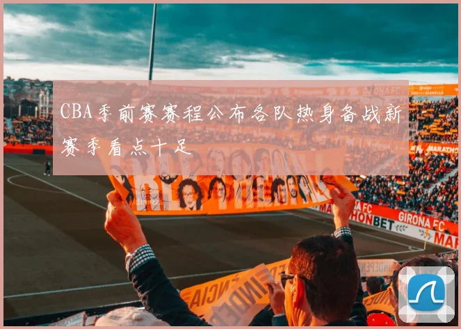 CBA季前赛赛程公布各队热身备战新赛季看点十足