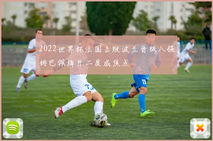 2022世界杯法国击败波兰晋级八强姆巴佩梅开二度成焦点