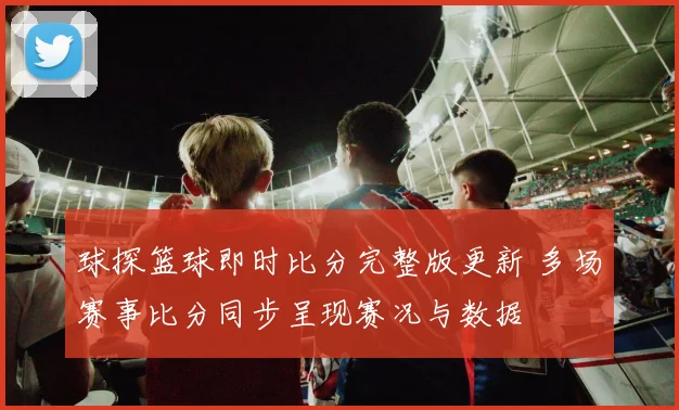 球探篮球即时比分完整版更新 多场赛事比分同步呈现赛况与数据