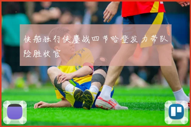 快船独行侠鏖战四节哈登发力带队险胜收官