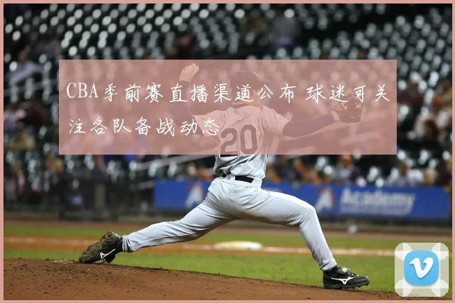 CBA季前赛直播渠道公布 球迷可关注各队备战动态