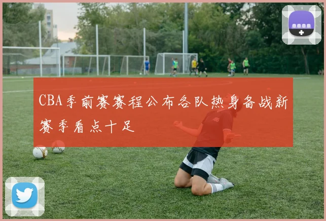 CBA季前赛赛程公布各队热身备战新赛季看点十足