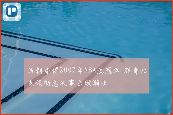 马刺夺得2007年NBA总冠军 邓肯帕克领衔总决赛击败骑士