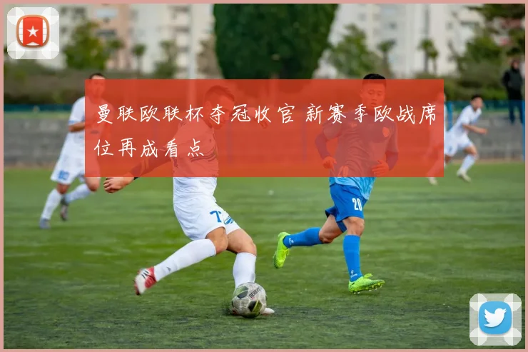 曼联欧联杯夺冠收官 新赛季欧战席位再成看点