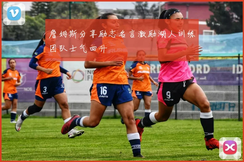 詹姆斯分享励志名言激励湖人训练团队士气回升