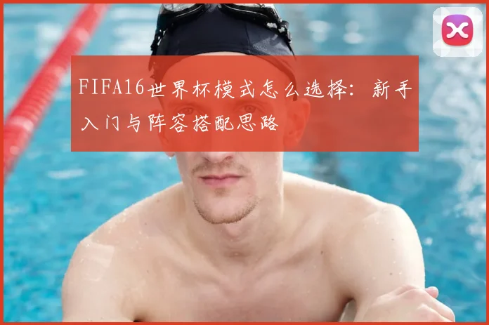 FIFA16世界杯模式怎么选择：新手入门与阵容搭配思路