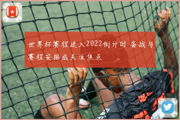 世界杯赛程进入2022倒计时 备战与赛程安排成关注焦点