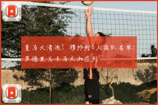 皇马大清洗!穆帅列6人离队名单:罗德里戈卡马文加在列