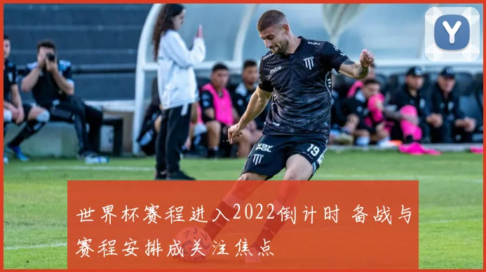 世界杯赛程进入2022倒计时 备战与赛程安排成关注焦点