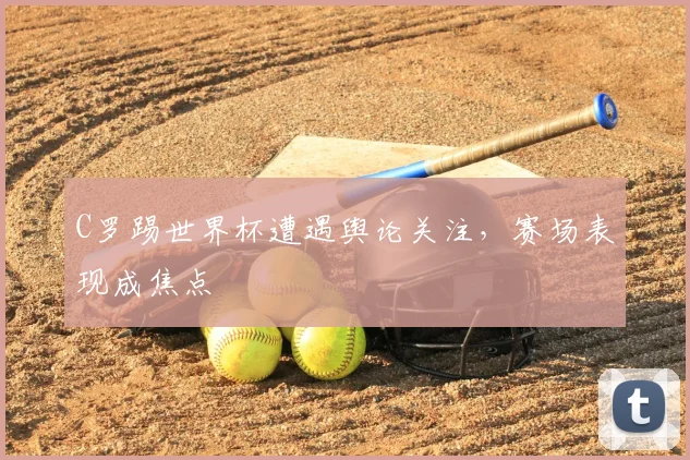 C罗踢世界杯遭遇舆论关注，赛场表现成焦点