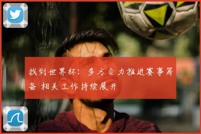 找到世界杯：多方合力推进赛事筹备 相关工作持续展开
